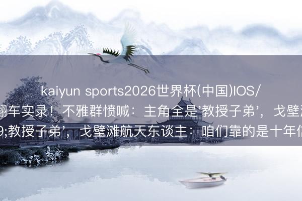 kaiyun sports2026世界杯(中国)IOS/安卓官方下载 央视新剧翻车实录！不雅群愤喊：主角全是'教授子弟'，戈壁滩航天东谈主：咱们靠的是十年信守
