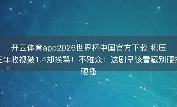 开云体育app2026世界杯中国官方下载 积压三年收视破1.4却挨骂！不雅众：这剧早该雪藏别硬播