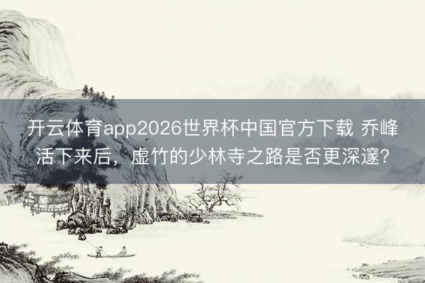 开云体育app2026世界杯中国官方下载 乔峰活下来后,虚竹的少林寺之路是否更深邃?