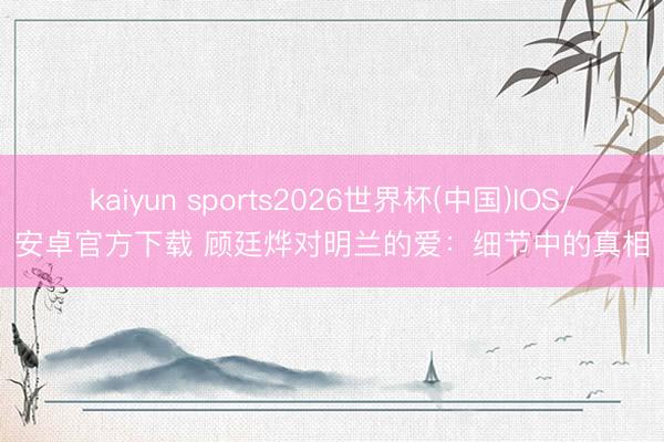 kaiyun sports2026世界杯(中国)IOS/安卓官方下载 顾廷烨对明兰的爱：细节中的真相