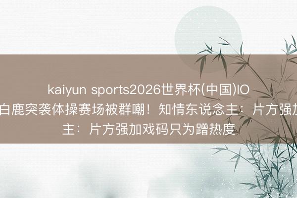 kaiyun sports2026世界杯(中国)IOS/安卓官方下载 白鹿突袭体操赛场被群嘲！知情东说念主：片方强加戏码只为蹭热度
