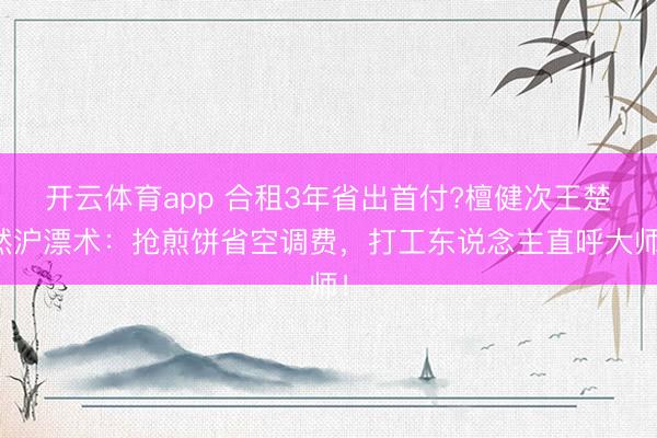 开云体育app 合租3年省出首付?檀健次王楚然沪漂术：抢煎饼省空调费，打工东说念主直呼大师！