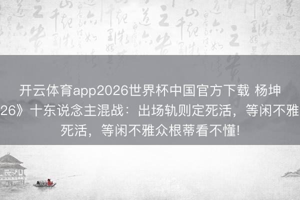 开云体育app2026世界杯中国官方下载 杨坤怒批《歌手2026》十东说念主混战:出场轨则定死活,等闲不雅众根蒂看不懂!