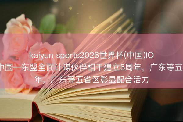 kaiyun sports2026世界杯(中国)IOS/安卓官方下载 中国—东盟全面计谋伙伴相干建立5周年，广东等五省区彰显配合活力
