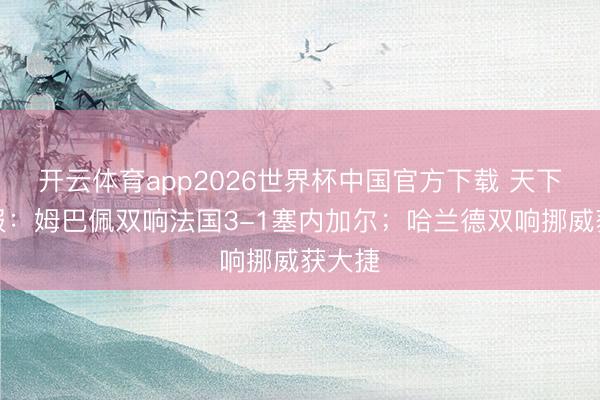 开云体育app2026世界杯中国官方下载 天下杯早报：姆巴佩双响法国3-1塞内加尔；哈兰德双响挪威获大捷
