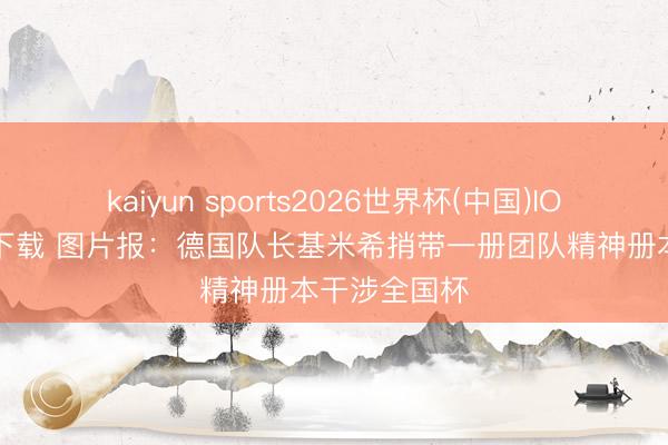 kaiyun sports2026世界杯(中国)IOS/安卓官方下载 图片报：德国队长基米希捎带一册团队精神册本干涉全国杯