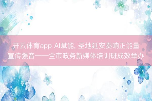 开云体育app AI赋能, 圣地延安奏响正能量宣传强音——全市政务新媒体培训班成效举办
