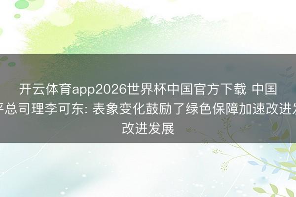 开云体育app2026世界杯中国官方下载 中国太平总司理李可东: 表象变化鼓励了绿色保障加速改进发展