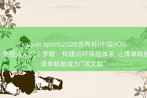 kaiyun sports2026世界杯(中国)IOS/安卓官方下载 党校人人说丨罗敏：构建闭环保险体系 让清单轨制成为“活文献”