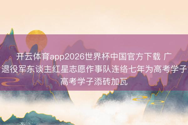 开云体育app2026世界杯中国官方下载 广东深圳：退役军东谈主红星志愿作事队连络七年为高考学子添砖加瓦