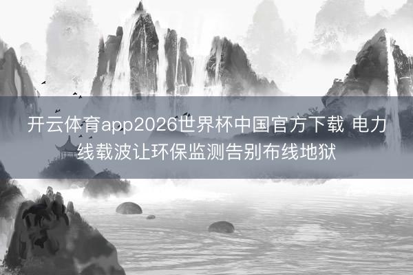 开云体育app2026世界杯中国官方下载 电力线载波让环保监测告别布线地狱