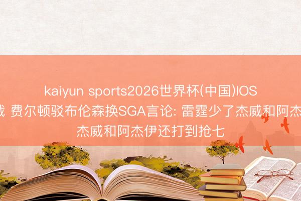 kaiyun sports2026世界杯(中国)IOS/安卓官方下载 费尔顿驳布伦森换SGA言论: 雷霆少了杰威和阿杰伊还打到抢七