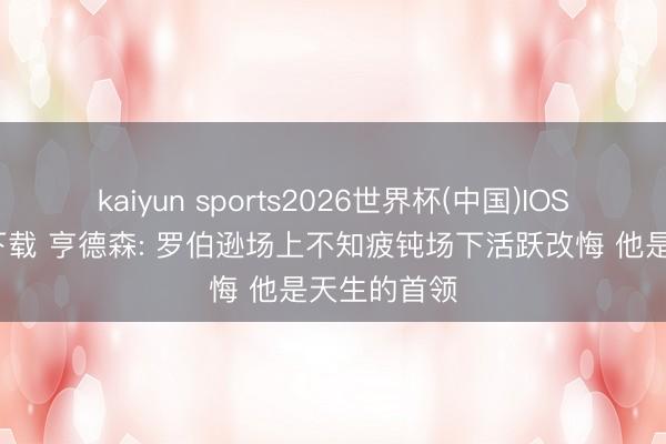kaiyun sports2026世界杯(中国)IOS/安卓官方下载 亨德森: 罗伯逊场上不知疲钝场下活跃改悔 他是天生的首领