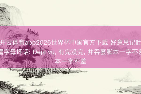 开云体育app2026世界杯中国官方下载 好意思记吐槽字母坏话: Deja vu, 有完没完, 并吞套脚本一字不差