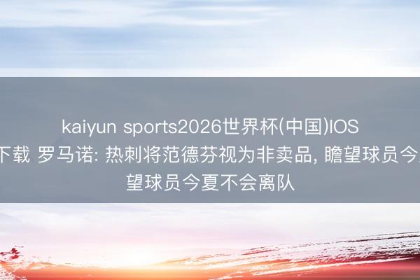 kaiyun sports2026世界杯(中国)IOS/安卓官方下载 罗马诺: 热刺将范德芬视为非卖品, 瞻望球员今夏不会离队