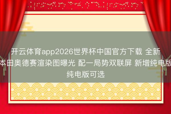 开云体育app2026世界杯中国官方下载 全新一代本田奥德赛渲染图曝光 配一局势双联屏 新增纯电版可选