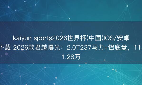 kaiyun sports2026世界杯(中国)IOS/安卓官方下载 2026款君越曝光:2.0T237马力+铝底盘,11.28万