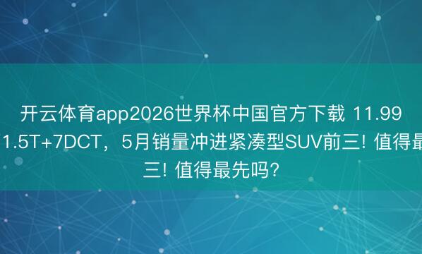 开云体育app2026世界杯中国官方下载 11.99万拿下1.5T+7DCT,5月销量冲进紧凑型SUV前三! 值得最先吗?