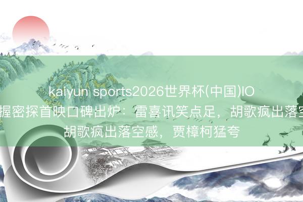 kaiyun sports2026世界杯(中国)IOS/安卓官方下载 握密探首映口碑出炉：雷喜讯笑点足，胡歌疯出落空感，贾樟柯猛夸